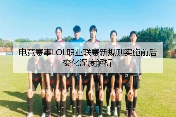 电竞赛事LOL职业联赛新规则实施前后变化深度解析